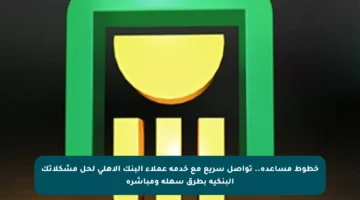 خطوط مساعدة.. تواصل سريع مع خدمة عملاء البنك الأهلي لحل مشكلاتك البنكية بطرق سهلة ومباشرة